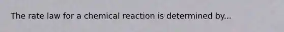 The rate law for a chemical reaction is determined by...