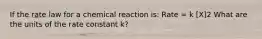 If the rate law for a chemical reaction is: Rate = k [X]2 What are the units of the rate constant k?