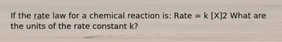 If the rate law for a chemical reaction is: Rate = k [X]2 What are the units of the rate constant k?