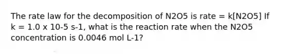 The rate law for the decomposition of N2O5 is rate = k[N2O5] If k = 1.0 x 10-5 s-1, what is the reaction rate when the N2O5 concentration is 0.0046 mol L-1?