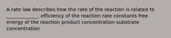 A rate law describes how the rate of the reaction is related to _____________. efficiency of the reaction rate constants free energy of the reaction product concentration substrate concentration