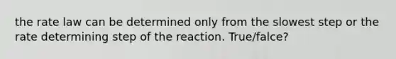 the rate law can be determined only from the slowest step or the rate determining step of the reaction. True/falce?