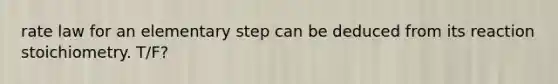 rate law for an elementary step can be deduced from its reaction stoichiometry. T/F?