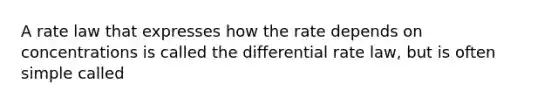 A rate law that expresses how the rate depends on concentrations is called the differential rate law, but is often simple called