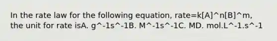 In the rate law for the following equation, rate=k[A]^n[B]^m, the unit for rate isA. g^-1s^-1B. M^-1s^-1C. MD. mol.L^-1.s^-1