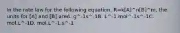 In the rate law for the following equation, R=k[A]^n[B]^m, the units for [A] and [B] areA. g^-1s^-1B. L^-1.mol^-1s^-1C. mol.L^-1D. mol.L^-1.s^-1