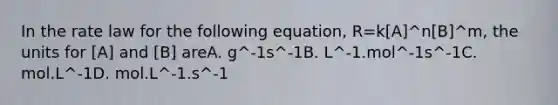 In the rate law for the following equation, R=k[A]^n[B]^m, the units for [A] and [B] areA. g^-1s^-1B. L^-1.mol^-1s^-1C. mol.L^-1D. mol.L^-1.s^-1