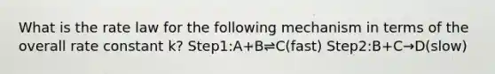 What is the rate law for the following mechanism in terms of the overall rate constant k? Step1:A+B⇌C(fast) Step2:B+C→D(slow)