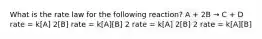 What is the rate law for the following reaction? A + 2B → C + D rate = k[A] 2[B] rate = k[A][B] 2 rate = k[A] 2[B] 2 rate = k[A][B]