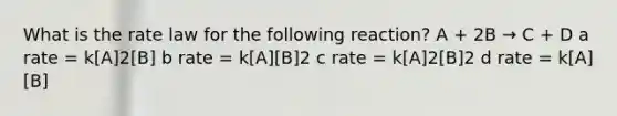 What is the rate law for the following reaction? A + 2B → C + D a rate = k[A]2[B] b rate = k[A][B]2 c rate = k[A]2[B]2 d rate = k[A][B]