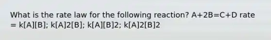 What is the rate law for the following reaction? A+2B=C+D rate = k[A][B]; k[A]2[B]; k[A][B]2; k[A]2[B]2