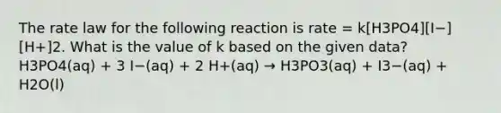 The rate law for the following reaction is rate = k[H3PO4][I−][H+]2. What is the value of k based on the given data? H3PO4(aq) + 3 I−(aq) + 2 H+(aq) → H3PO3(aq) + I3−(aq) + H2O(l)