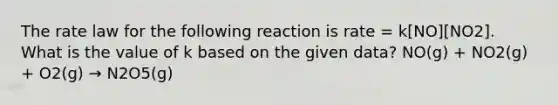 The rate law for the following reaction is rate = k[NO][NO2]. What is the value of k based on the given data? NO(g) + NO2(g) + O2(g) → N2O5(g)