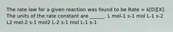 The rate law for a given reaction was found to be Rate = k[D][X]. The units of the rate constant are ______. L mol-1 s-1 mol L-1 s-2 L2 mol-2 s-1 mol2 L-2 s-1 mol L-1 s-1