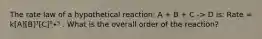 The rate law of a hypothetical reaction: A + B + C -> D is: Rate = k[A][B]³[C]⁰∙⁵ . What is the overall order of the reaction?