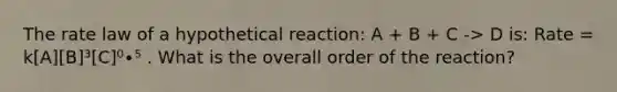 The rate law of a hypothetical reaction: A + B + C -> D is: Rate = k[A][B]³[C]⁰∙⁵ . What is the overall order of the reaction?