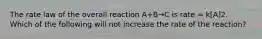 The rate law of the overall reaction A+B→C is rate = k[A]2. Which of the following will not increase the rate of the reaction?