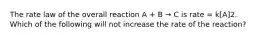 The rate law of the overall reaction A + B → C is rate = k[A]2. Which of the following will not increase the rate of the reaction?