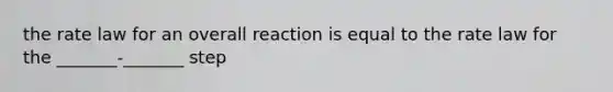 the rate law for an overall reaction is equal to the rate law for the _______-_______ step