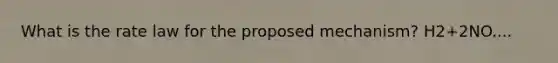 What is the rate law for the proposed mechanism? H2+2NO....