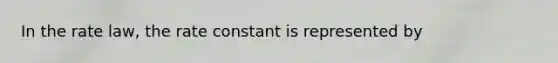 In the rate law, the rate constant is represented by