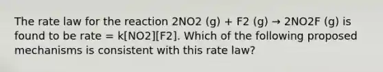 The rate law for the reaction 2NO2 (g) + F2 (g) → 2NO2F (g) is found to be rate = k[NO2][F2]. Which of the following proposed mechanisms is consistent with this rate law?