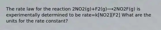 The rate law for the reaction 2NO2(g)+F2(g)⟶2NO2F(g) is experimentally determined to be rate=k[NO2][F2] What are the units for the rate constant?