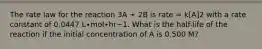 The rate law for the reaction 3A ➛ 2B is rate = k[A]2 with a rate constant of 0.0447 L∙mol∙hr−1. What is the half-life of the reaction if the initial concentration of A is 0.500 M?