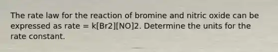 The rate law for the reaction of bromine and nitric oxide can be expressed as rate = k[Br2][NO]2. Determine the units for the rate constant.