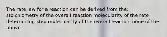 The rate law for a reaction can be derived from the: stoichiometry of the overall reaction molecularity of the rate-determining step molecularity of the overall reaction none of the above