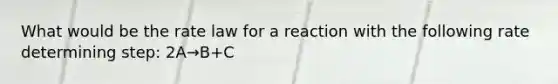 What would be the rate law for a reaction with the following rate determining step: 2A→B+C