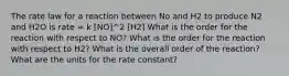 The rate law for a reaction between No and H2 to produce N2 and H2O is rate = k [NO]^2 [H2] What is the order for the reaction with respect to NO? What is the order for the reaction with respect to H2? What is the overall order of the reaction? What are the units for the rate constant?