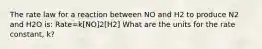 The rate law for a reaction between NO and H2 to produce N2 and H2O is: Rate=k[NO]2[H2] What are the units for the rate constant, k?