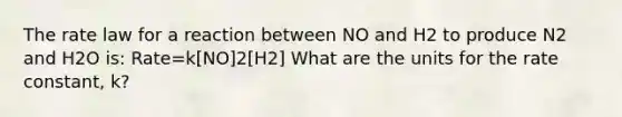 The rate law for a reaction between NO and H2 to produce N2 and H2O is: Rate=k[NO]2[H2] What are the units for the rate constant, k?