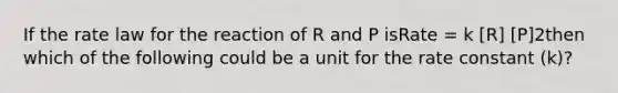 If the rate law for the reaction of R and P isRate = k [R] [P]2then which of the following could be a unit for the rate constant (k)?