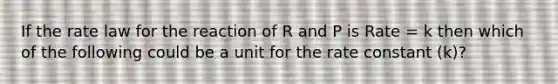 If the rate law for the reaction of R and P is Rate = k then which of the following could be a unit for the rate constant (k)?