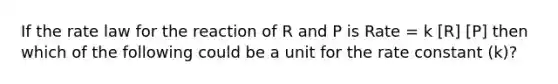 If the rate law for the reaction of R and P is Rate = k [R] [P] then which of the following could be a unit for the rate constant (k)?