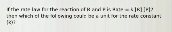 If the rate law for the reaction of R and P is Rate = k [R] [P]2 then which of the following could be a unit for the rate constant (k)?