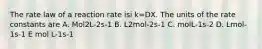 The rate law of a reaction rate isi k=DX. The units of the rate constants are A. Mol2L-2s-1 B. L2mol-2s-1 C. molL-1s-2 D. Lmol-1s-1 E mol L-1s-1