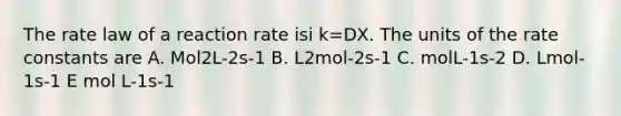 The rate law of a reaction rate isi k=DX. The units of the rate constants are A. Mol2L-2s-1 B. L2mol-2s-1 C. molL-1s-2 D. Lmol-1s-1 E mol L-1s-1