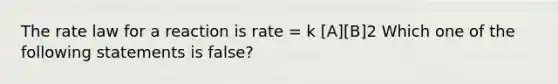 The rate law for a reaction is rate = k [A][B]2 Which one of the following statements is false?