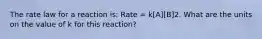 The rate law for a reaction is: Rate = k[A][B]2. What are the units on the value of k for this reaction?