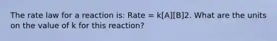 The rate law for a reaction is: Rate = k[A][B]2. What are the units on the value of k for this reaction?