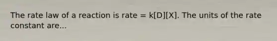 The rate law of a reaction is rate = k[D][X]. The units of the rate constant are...