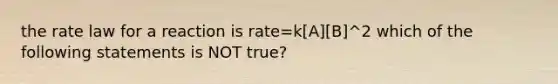 the rate law for a reaction is rate=k[A][B]^2 which of the following statements is NOT true?