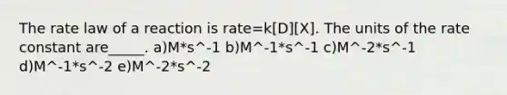 The rate law of a reaction is rate=k[D][X]. The units of the rate constant are_____. a)M*s^-1 b)M^-1*s^-1 c)M^-2*s^-1 d)M^-1*s^-2 e)M^-2*s^-2