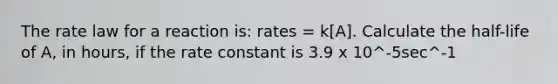 The rate law for a reaction is: rates = k[A]. Calculate the half-life of A, in hours, if the rate constant is 3.9 x 10^-5sec^-1