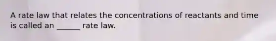 A rate law that relates the concentrations of reactants and time is called an ______ rate law.