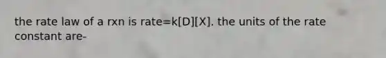 the rate law of a rxn is rate=k[D][X]. the units of the rate constant are-