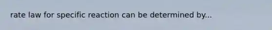 rate law for specific reaction can be determined by...